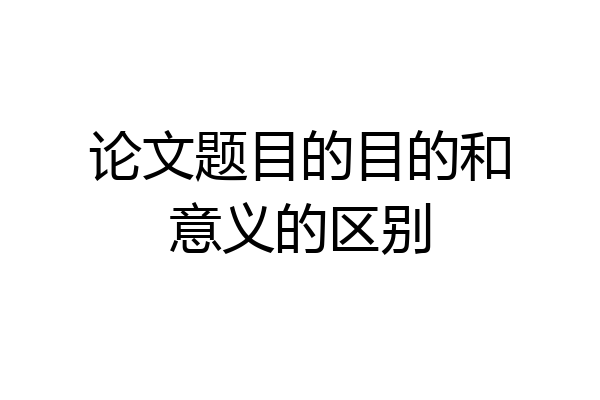 论文题目的目的和意义的区别