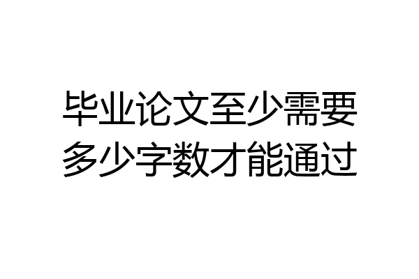毕业论文至少需要多少字数才能通过