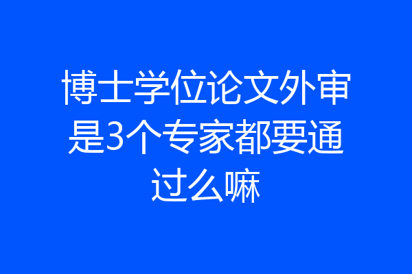博士学位论文外审是3个专家都要通过么嘛