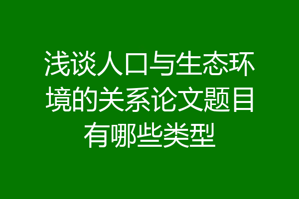 浅谈人口与生态环境的关系论文题目有哪些类型