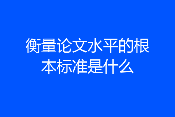 衡量论文水平的根本标准是什么