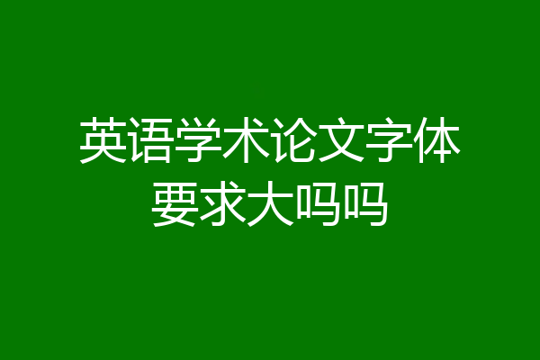 英语学术论文字体要求大吗吗