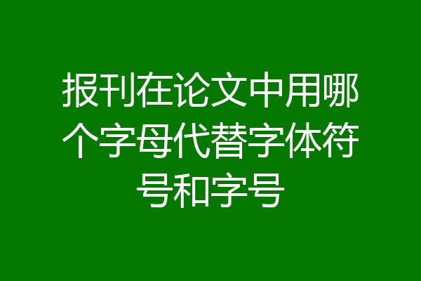 报刊在论文中用哪个字母代替字体符号和字号