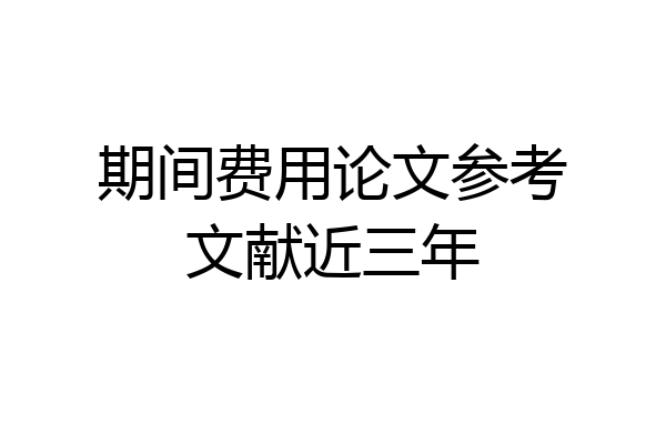 期间费用论文参考文献近三年