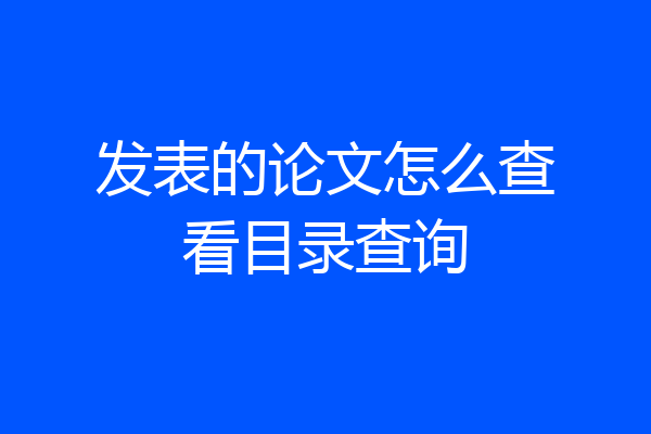 发表的论文怎么查看目录查询