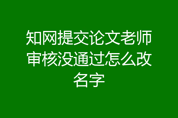 知网提交论文老师审核没通过怎么改名字