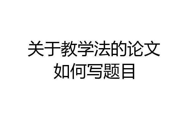 关于教学法的论文如何写题目