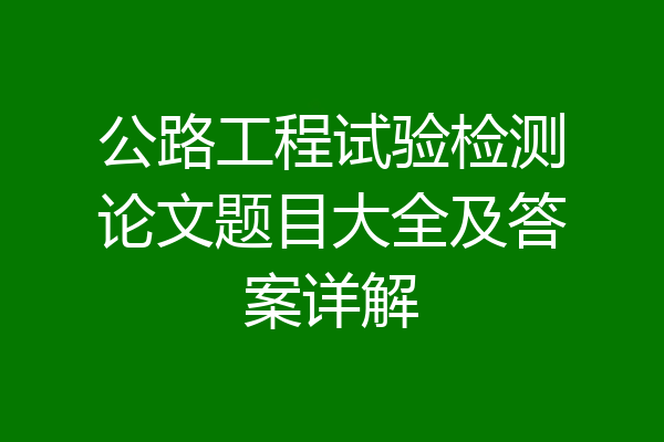 公路工程试验检测论文题目大全及答案详解