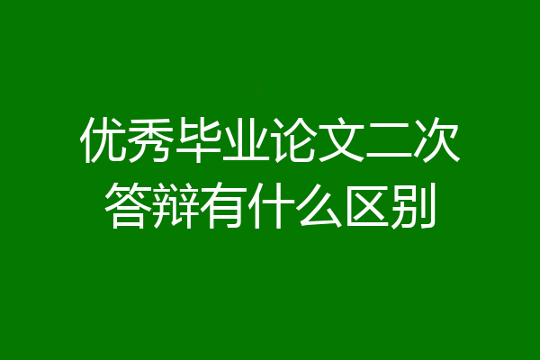优秀毕业论文二次答辩有什么区别