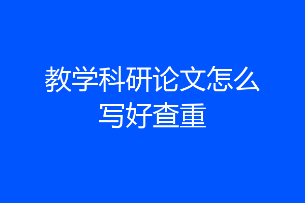 教学科研论文怎么写好查重