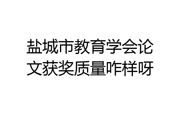 盐城市教育学会论文获奖质量咋样呀
