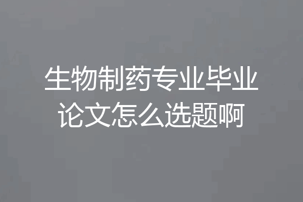 生物制药专业毕业论文怎么选题啊