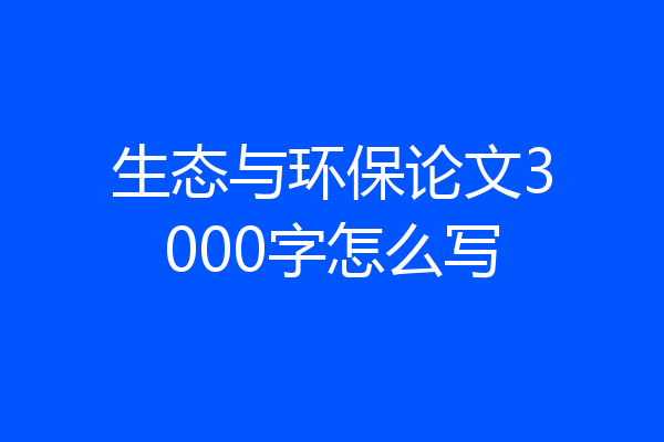 生态与环保论文3000字怎么写