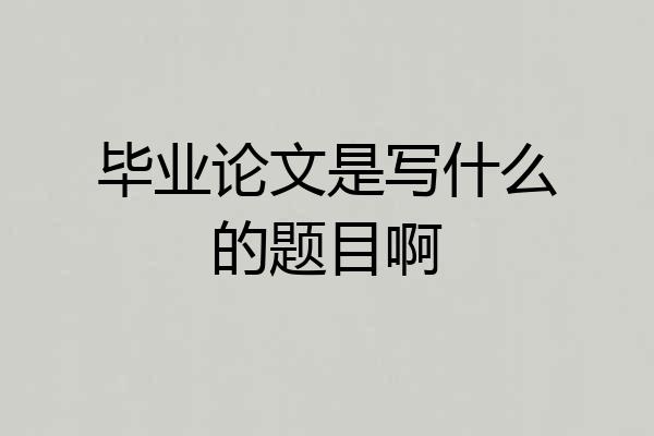 毕业论文是写什么的题目啊
