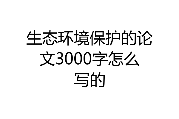 生态环境保护的论文3000字怎么写的