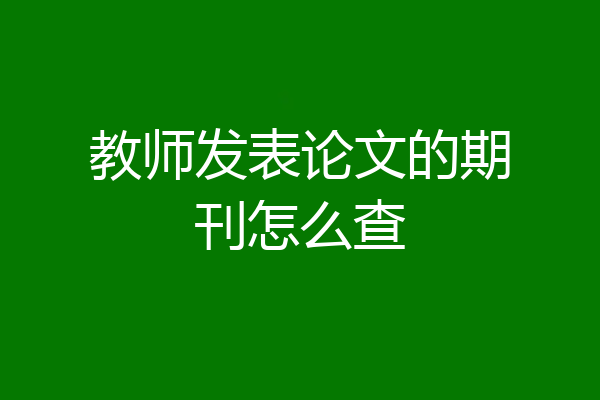 教师发表论文的期刊怎么查