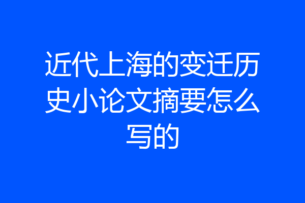 近代上海的变迁历史小论文摘要怎么写的