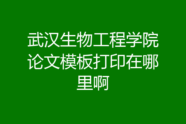 武汉生物工程学院论文模板打印在哪里啊