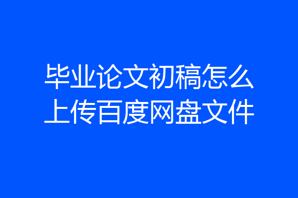 毕业论文初稿怎么上传百度网盘文件