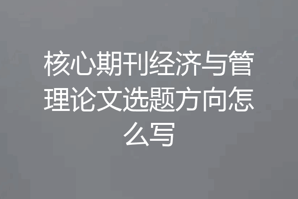 核心期刊经济与管理论文选题方向怎么写