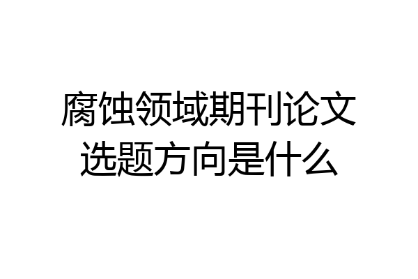 腐蚀领域期刊论文选题方向是什么