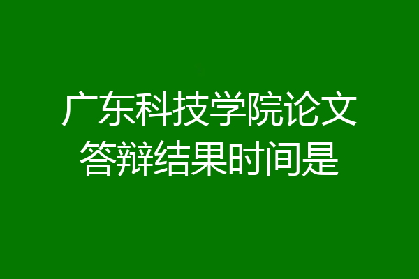 广东科技学院论文答辩结果时间是