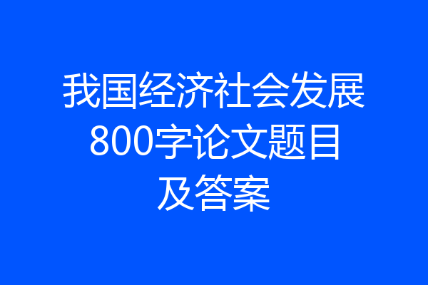 我国经济社会发展800字论文题目及答案