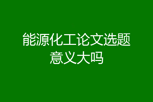能源化工论文选题意义大吗