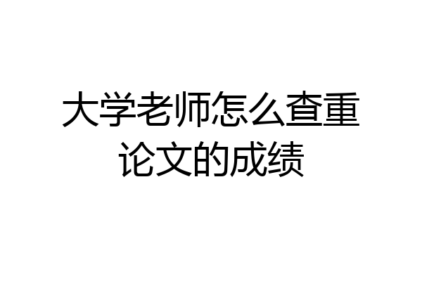 大学老师怎么查重论文的成绩