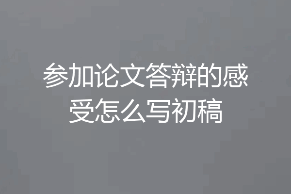 参加论文答辩的感受怎么写初稿