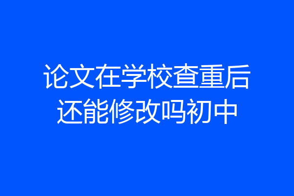 论文在学校查重后还能修改吗初中