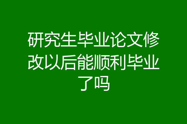 研究生毕业论文修改以后能顺利毕业了吗