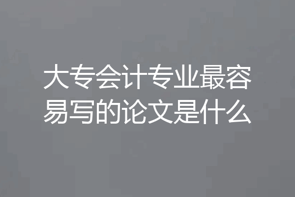 大专会计专业最容易写的论文是什么