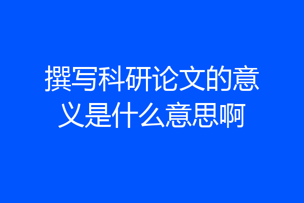 撰写科研论文的意义是什么意思啊