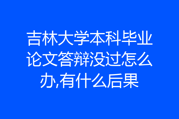 吉林大学本科毕业论文答辩没过怎么办,有什么后果