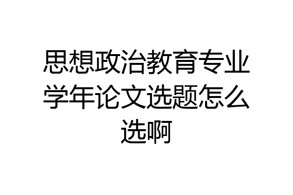 思想政治教育专业学年论文选题怎么选啊