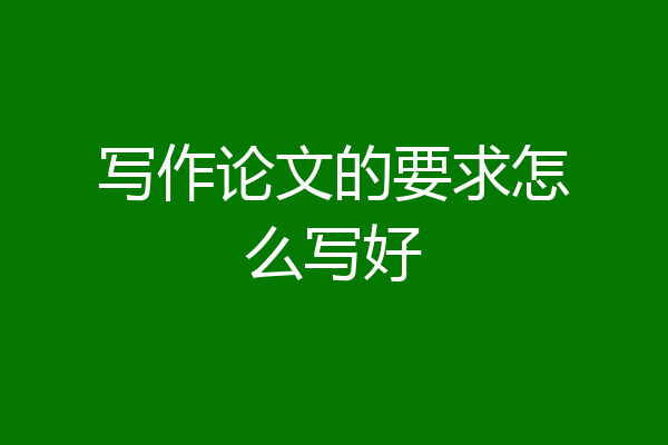 写作论文的要求怎么写好