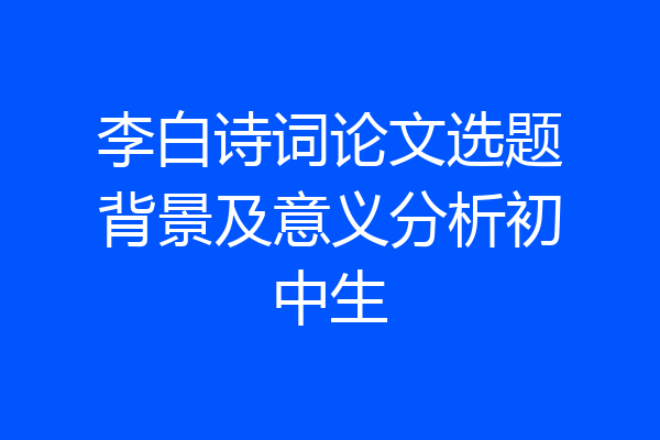 李白诗词论文选题背景及意义分析初中生