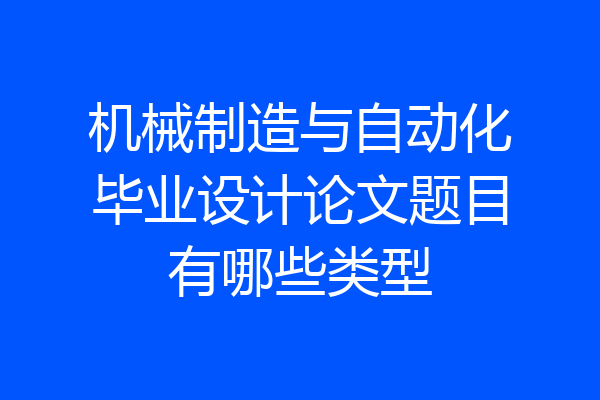 机械制造与自动化毕业设计论文题目有哪些类型