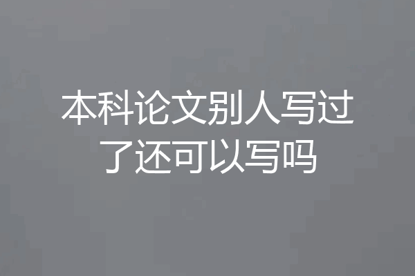 本科论文别人写过了还可以写吗