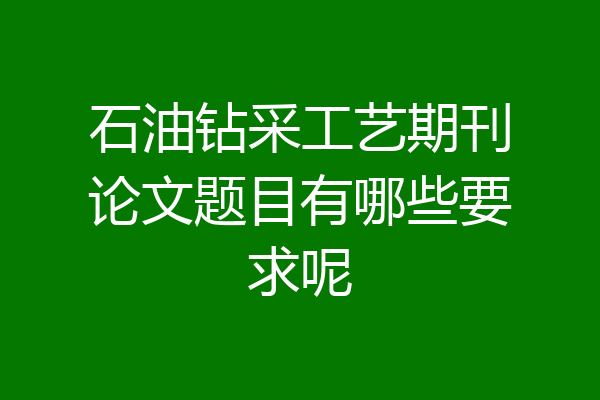 石油钻采工艺期刊论文题目有哪些要求呢