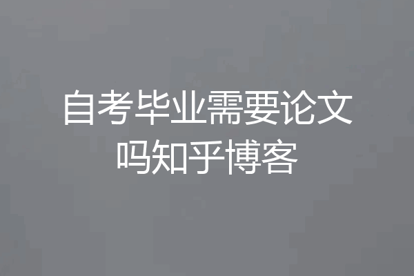 自考毕业需要论文吗知乎博客