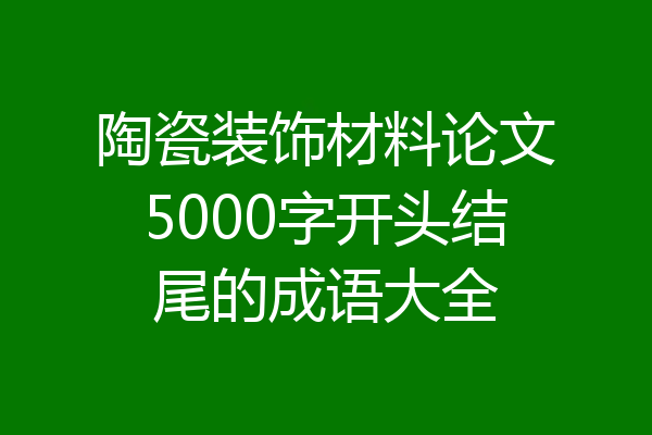 陶瓷装饰材料论文5000字开头结尾的成语大全