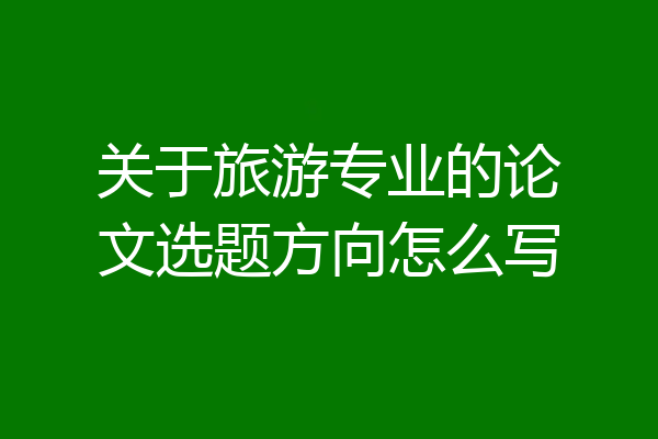 关于旅游专业的论文选题方向怎么写
