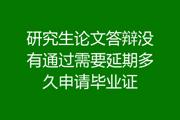 研究生论文答辩没有通过需要延期多久申请毕业证
