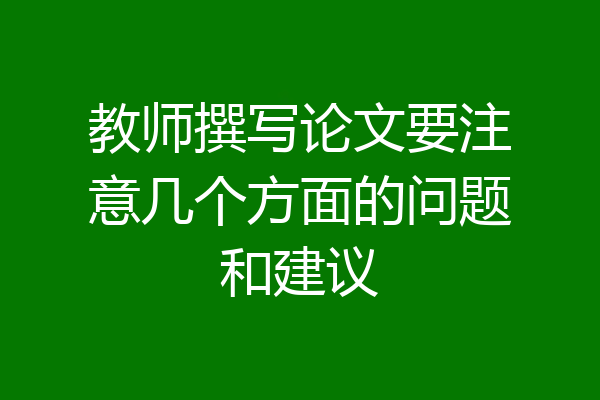 教师撰写论文要注意几个方面的问题和建议