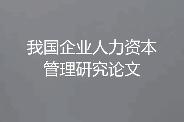 我国企业人力资本管理研究论文