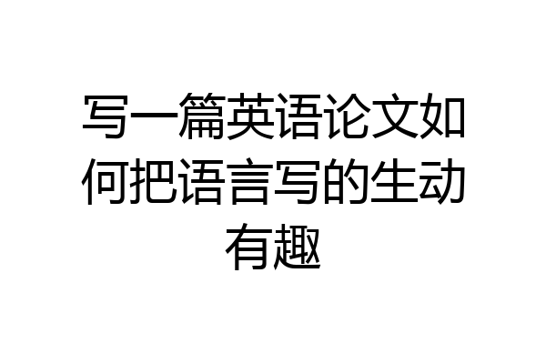 写一篇英语论文如何把语言写的生动有趣