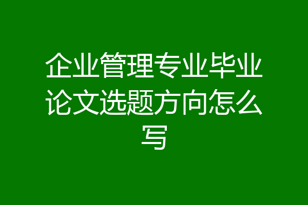企业管理专业毕业论文选题方向怎么写