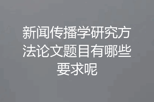 新闻传播学研究方法论文题目有哪些要求呢